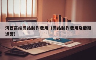 鹰潭河西高端网站制作费用（网站制作费用及后期运营）