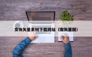 鹰潭变换矢量素材下载网站（变矢量图）