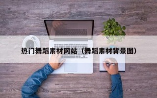 鹰潭热门舞蹈素材网站（舞蹈素材背景图）