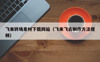 鹰潭飞来转场素材下载网站（飞来飞去制作方法视频）
