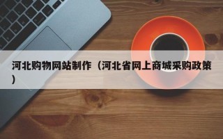 鹰潭河北购物网站制作（河北省网上商城采购政策）