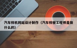 鹰潭汽车样机网站设计制作（汽车样板工程师是做什么的）