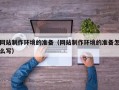 鹰潭网站制作环境的准备（网站制作环境的准备怎么写）