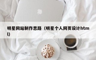 鹰潭明星网站制作思路（明星个人网页设计html）