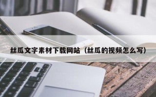 鹰潭丝瓜文字素材下载网站（丝瓜的视频怎么写）