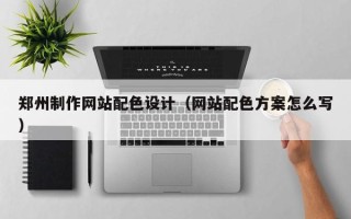 鹰潭郑州制作网站配色设计（网站配色方案怎么写）