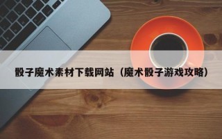 鹰潭骰子魔术素材下载网站（魔术骰子游戏攻略）